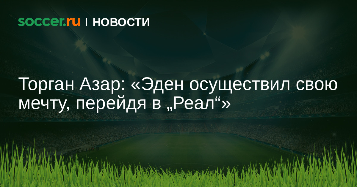 Торган Азар: «Эден осуществил свою мечту, перейдя в „Реал ...