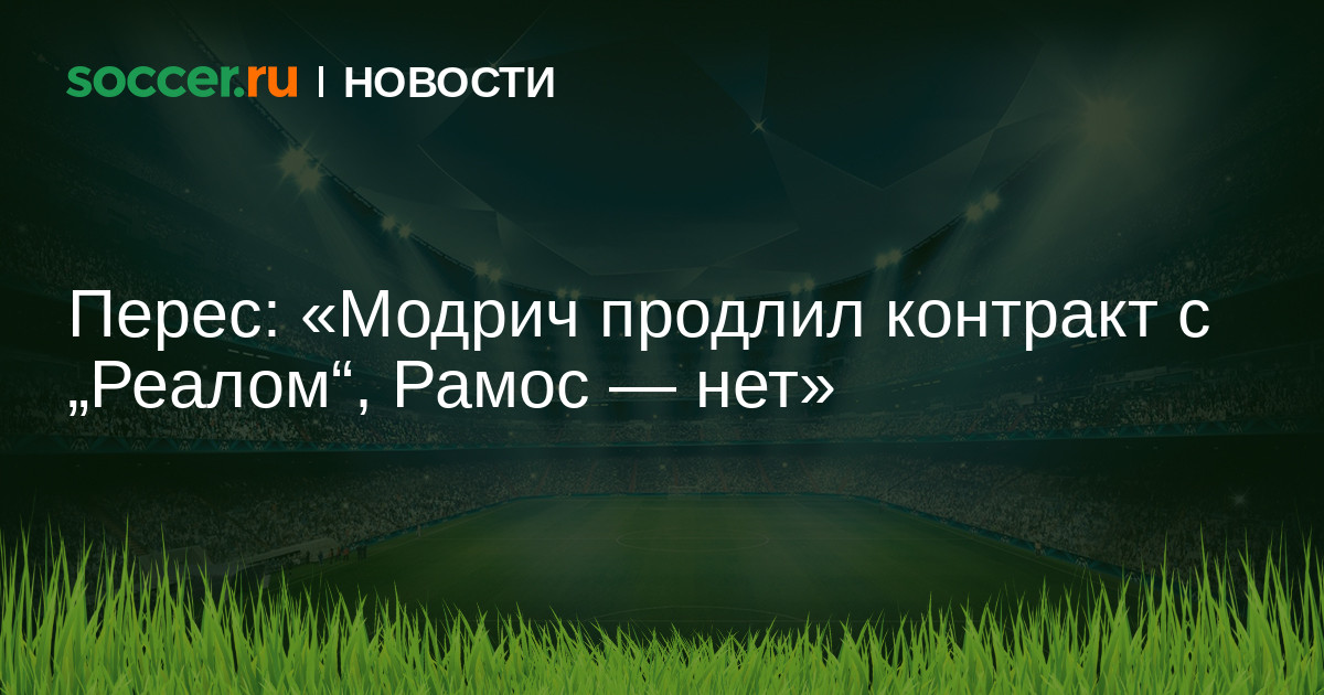 Перес: «Модрич продлил контракт с „Реалом", Рамос — нет ...