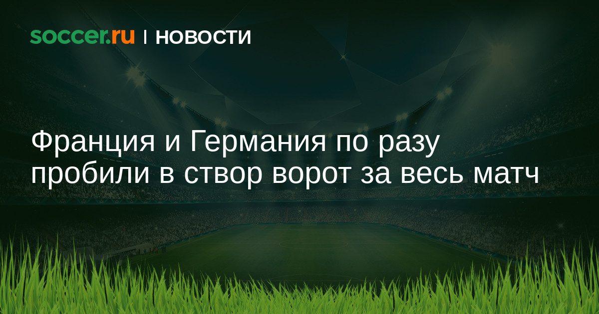 Франция и Германия по разу пробили в створ ворот за весь ...