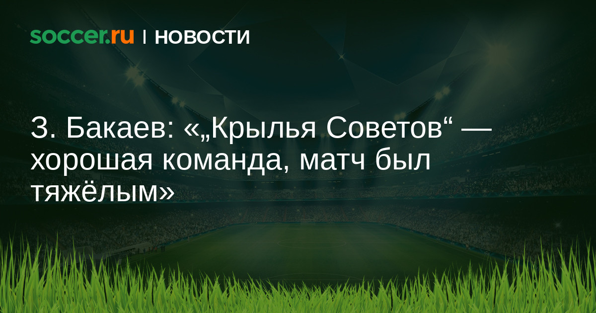 З. Бакаев: «„Крылья Советов" — хорошая команда, матч был ...