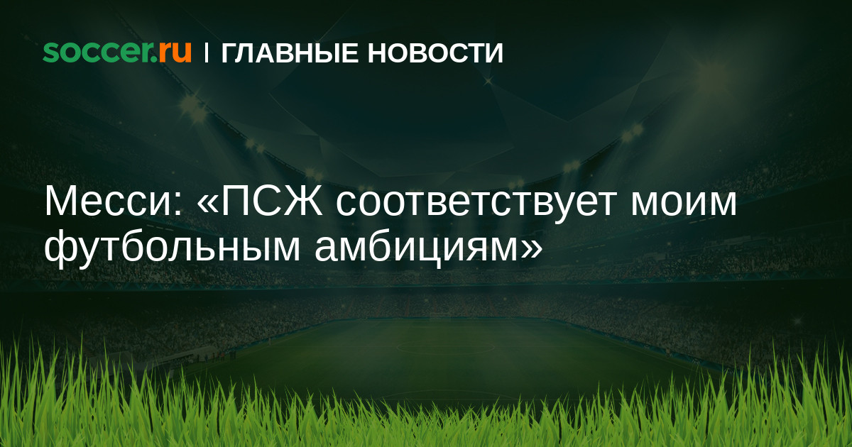 Месси: «ПСЖ соответствует моим футбольным амбициям» 11.08 ...