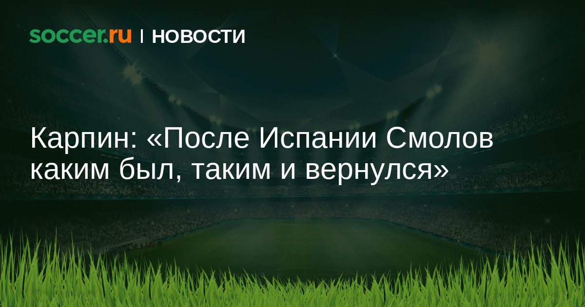 Карпин: «После Испании Смолов каким был, таким и вернулся ...