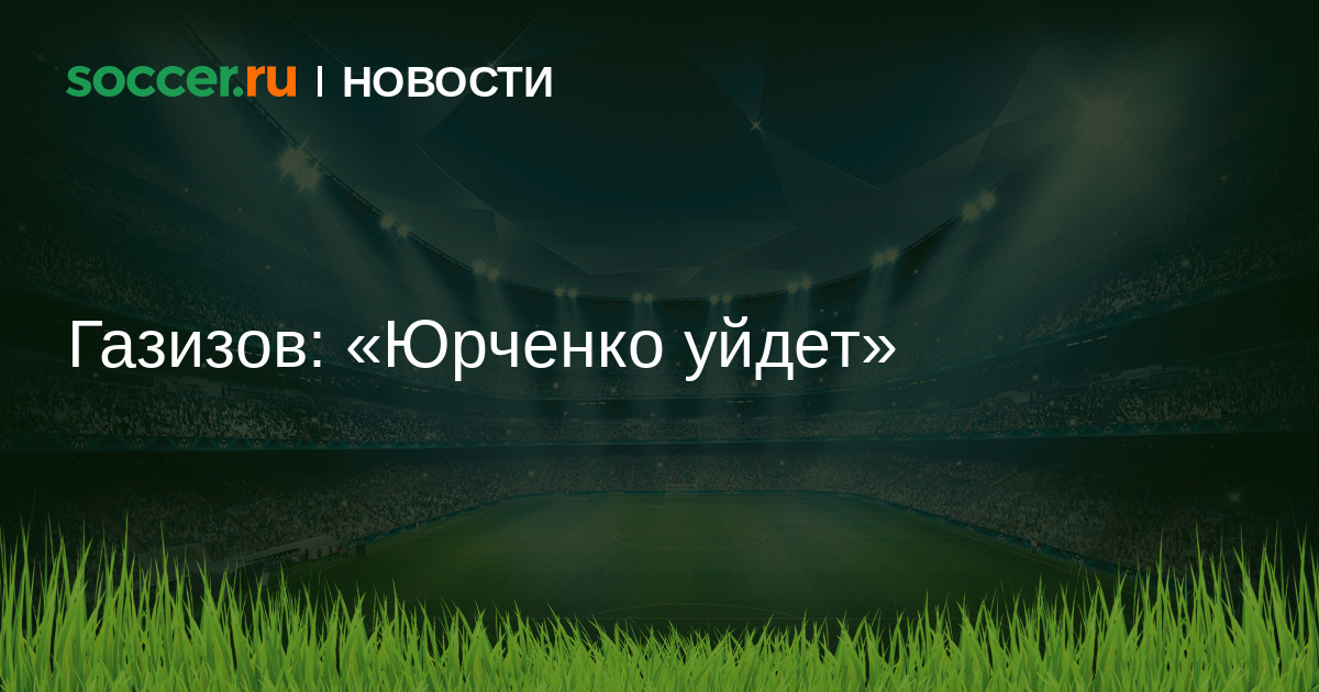 Газизов: «Юрченко уйдет» 15.02.2016 новости на SOCCER.RU